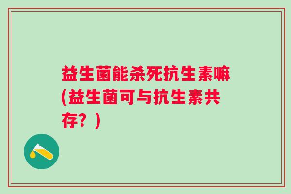 益生菌能杀死抗生素嘛(益生菌可与抗生素共存？)