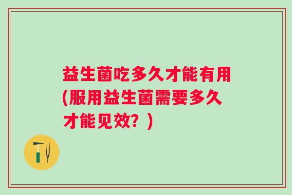 益生菌吃多久才能有用(服用益生菌需要多久才能见效？)