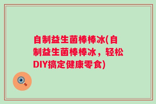 自制益生菌棒棒冰(自制益生菌棒棒冰,轻松DIY搞定健康零食) 自制益生菌棒棒冰(自制益生菌棒棒冰,轻松DIY搞定健康零食)