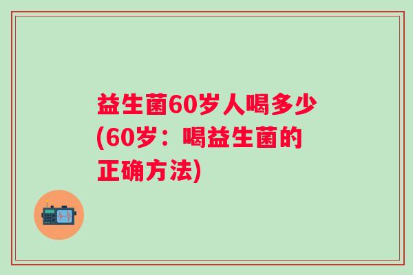 益生菌60岁人喝多少(60岁：喝益生菌的正确方法)