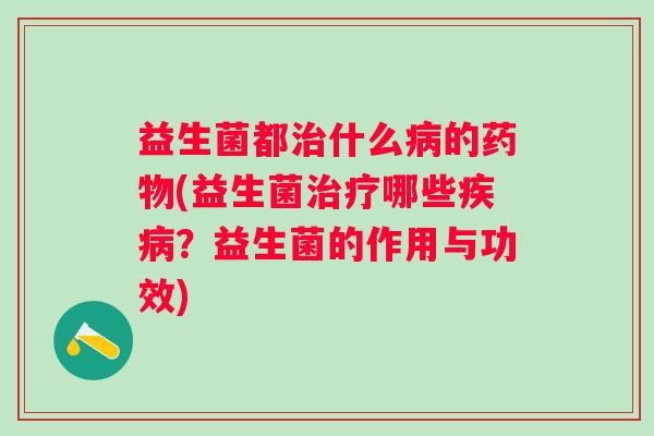 益生菌都什么的(益生菌哪些?益生菌的作用与功效) 益生菌都什么的(益生菌哪些?益生菌的作用与功效)