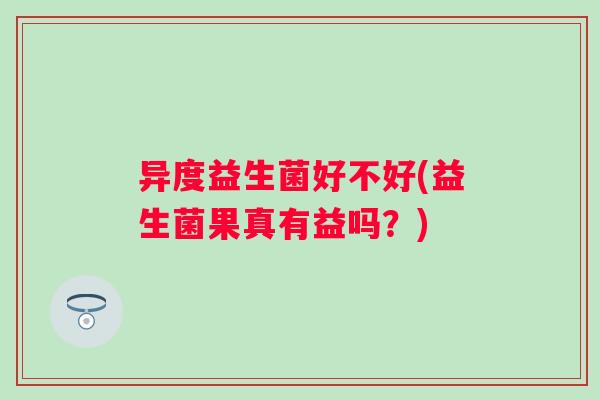 异度益生菌好不好(益生菌果真有益吗?) 异度益生菌好不好(益生菌果真有益吗?)