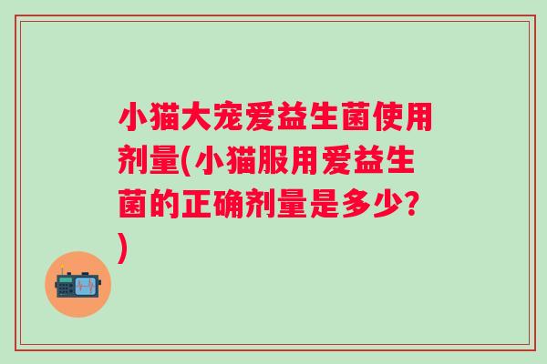 小猫大宠爱益生菌使用剂量(小猫服用爱益生菌的正确剂量是多少？)