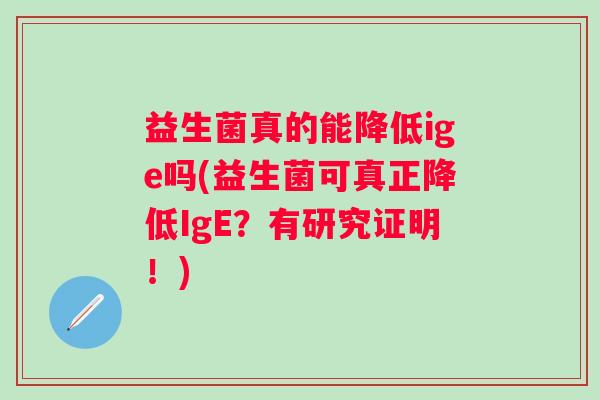 益生菌真的能降低ige吗(益生菌可真正降低IgE?有研究证明!) 益生菌真的能降低ige吗(益生菌可真正降低IgE?有研究证明!)