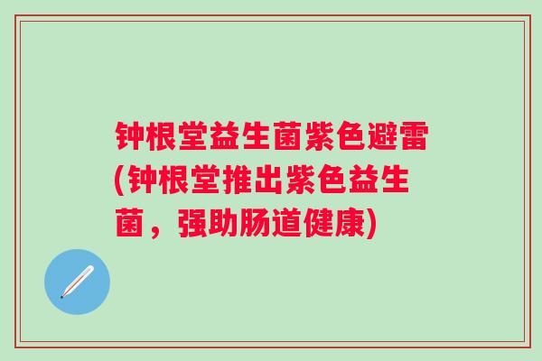 钟根堂益生菌紫色避雷(钟根堂推出紫色益生菌，强助肠道健康)