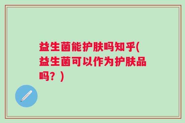 益生菌能护肤吗知乎(益生菌可以作为护肤品吗？)