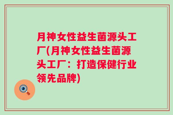 月神女性益生菌源头工厂(月神女性益生菌源头工厂：打造保健行业领先品牌)