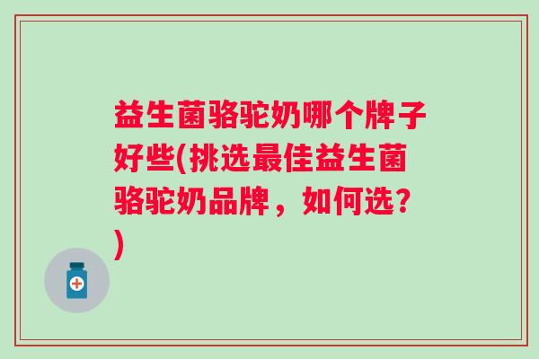 益生菌骆驼奶哪个牌子好些(挑选佳益生菌骆驼奶品牌,如何选?) 益生菌骆驼奶哪个牌子好些(挑选佳益生菌骆驼奶品牌,如何选?)