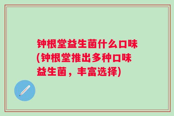 钟根堂益生菌什么口味(钟根堂推出多种口味益生菌，丰富选择)