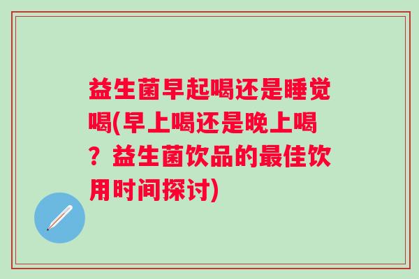 益生菌早起喝还是睡觉喝(早上喝还是晚上喝？益生菌饮品的最佳饮用时间探讨)