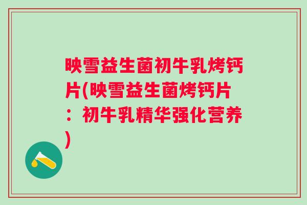 映雪益生菌初牛乳烤钙片(映雪益生菌烤钙片：初牛乳精华强化营养)