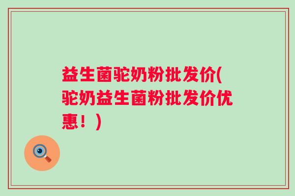 益生菌驼奶粉批发价(驼奶益生菌粉批发价优惠！)