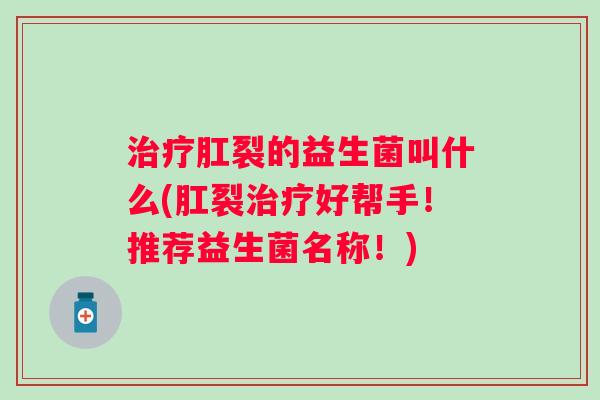 治疗肛裂的益生菌叫什么(肛裂治疗好帮手！推荐益生菌名称！)