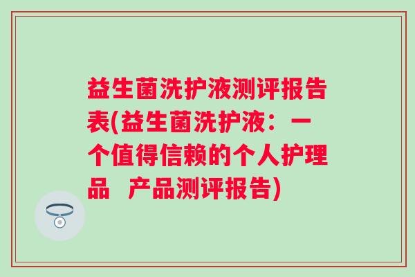 益生菌洗护液测评报告表(益生菌洗护液：一个值得信赖的个人护理品  产品测评报告)