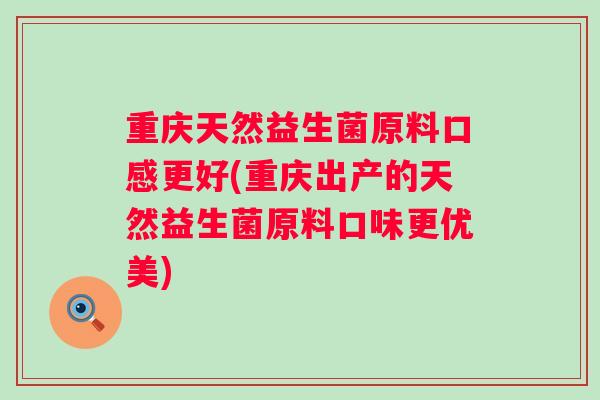 重庆天然益生菌原料口感更好(重庆出产的天然益生菌原料口味更优美) 重庆天然益生菌原料口感更好(重庆出产的天然益生菌原料口味更优美)