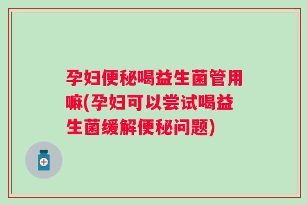 孕妇喝益生菌管用嘛(孕妇可以尝试喝益生菌缓解问题) 孕妇喝益生菌管用嘛(孕妇可以尝试喝益生菌缓解问题)