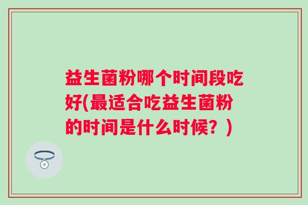 益生菌粉哪个时间段吃好(适合吃益生菌粉的时间是什么时候？)