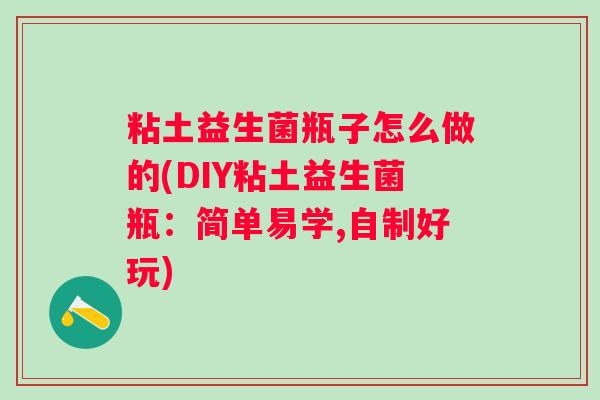 粘土益生菌瓶子怎么做的(DIY粘土益生菌瓶：简单易学,自制好玩)