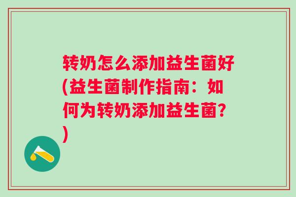 转奶怎么添加益生菌好(益生菌制作指南:如何为转奶添加益生菌?) 转奶怎么添加益生菌好(益生菌制作指南:如何为转奶添加益生菌?)