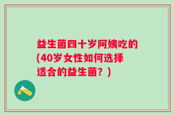 益生菌四十岁阿姨吃的(40岁女性如何选择适合的益生菌?) 益生菌四十岁阿姨吃的(40岁女性如何选择适合的益生菌?)