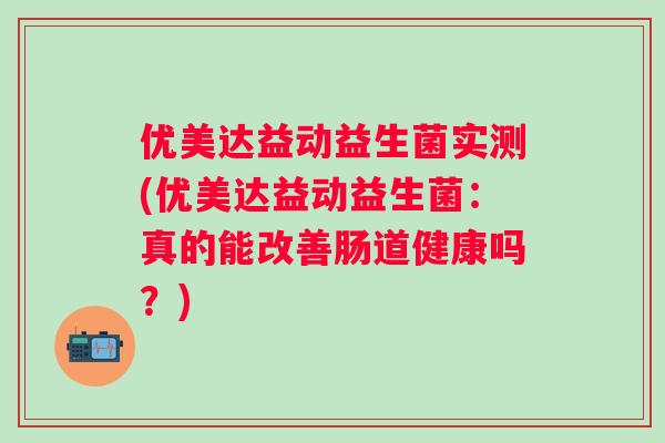 优美达益动益生菌实测(优美达益动益生菌:真的能改善肠道健康吗?) 优美达益动益生菌实测(优美达益动益生菌:真的能改善肠道健康吗?)
