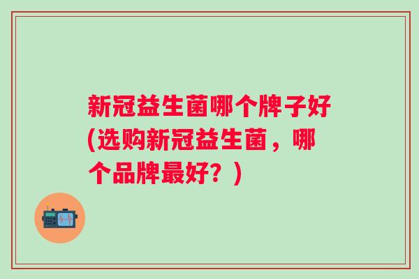 新冠益生菌哪个牌子好(选购新冠益生菌,哪个品牌好?) 新冠益生菌哪个牌子好(选购新冠益生菌,哪个品牌好?)