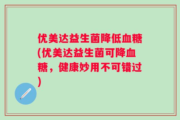 优美达益生菌降低(优美达益生菌可降,健康妙用不可错过) 优美达益生菌降低(优美达益生菌可降,健康妙用不可错过)