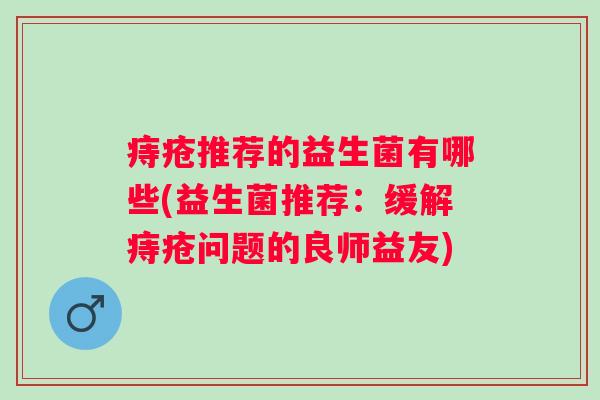 痔疮推荐的益生菌有哪些(益生菌推荐:缓解痔疮问题的良师益友) 痔疮推荐的益生菌有哪些(益生菌推荐:缓解痔疮问题的良师益友)