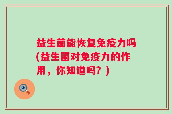 益生菌能恢复力吗(益生菌对力的作用,你知道吗?) 益生菌能恢复力吗(益生菌对力的作用,你知道吗?)