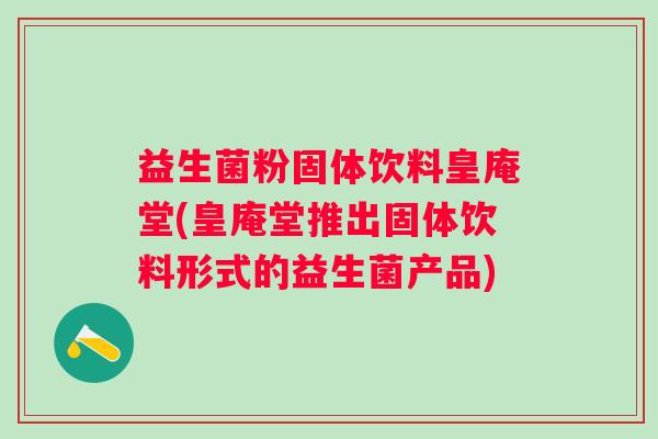 益生菌粉固体饮料皇庵堂(皇庵堂推出固体饮料形式的益生菌产品)