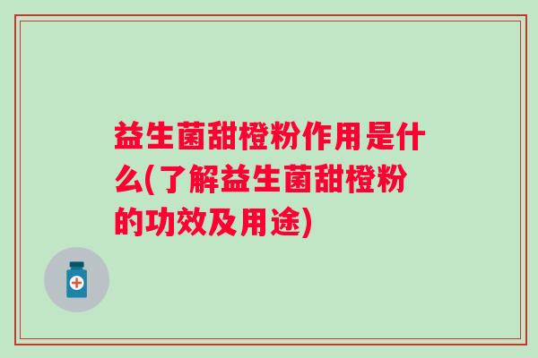 益生菌甜橙粉作用是什么(了解益生菌甜橙粉的功效及用途)