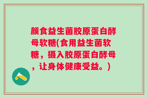 颜食益生菌胶原蛋白酵母软糖(食用益生菌软糖,摄入胶原蛋白酵母,让身体健康受益。) 颜食益生菌胶原蛋白酵母软糖(食用益生菌软糖,摄入胶原蛋白酵母,让身体健康受益。)