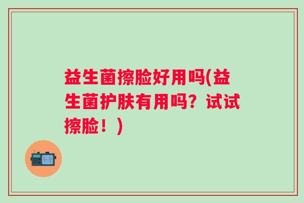 益生菌擦脸好用吗(益生菌护肤有用吗？试试擦脸！)