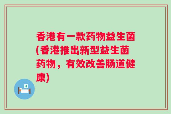 香港有一款药物益生菌(香港推出新型益生菌药物，有效改善肠道健康)