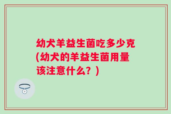 幼犬羊益生菌吃多少克(幼犬的羊益生菌用量该注意什么？)