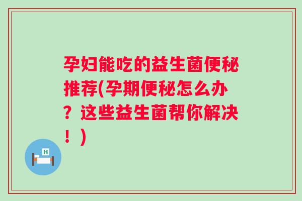 孕妇能吃的益生菌便秘推荐(孕期便秘怎么办？这些益生菌帮你解决！)