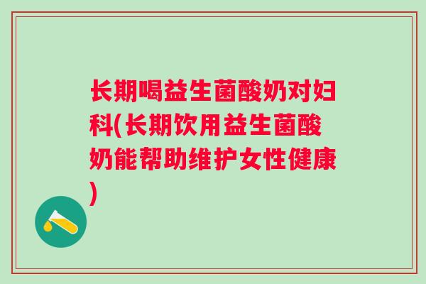 长期喝益生菌酸奶对(长期饮用益生菌酸奶能帮助维护女性健康)