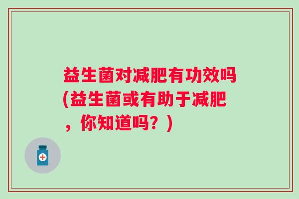 益生菌对有功效吗(益生菌或有助于，你知道吗？)