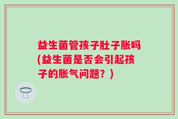益生菌管孩子肚子胀吗(益生菌是否会引起孩子的问题？)