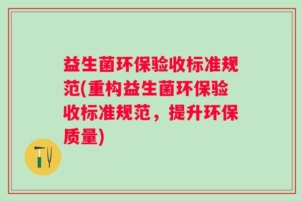 益生菌环保验收标准规范(重构益生菌环保验收标准规范,提升环保质量) 益生菌环保验收标准规范(重构益生菌环保验收标准规范,提升环保质量)