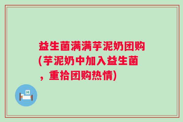 益生菌满满芋泥奶团购(芋泥奶中加入益生菌，重拾团购热情)