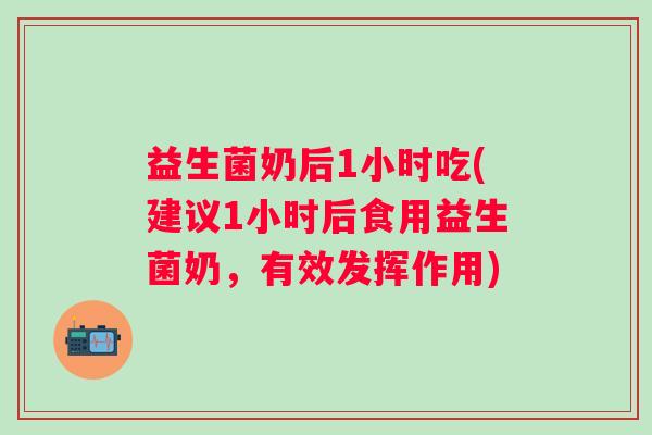 益生菌奶后1小时吃(建议1小时后食用益生菌奶,有效发挥作用) 益生菌奶后1小时吃(建议1小时后食用益生菌奶,有效发挥作用)