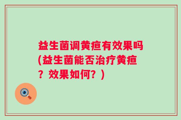 益生菌调黄疸有效果吗(益生菌能否黄疸？效果如何？)