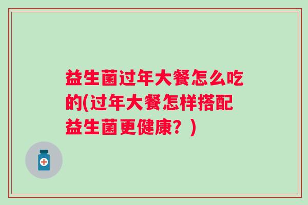 益生菌过年大餐怎么吃的(过年大餐怎样搭配益生菌更健康?) 益生菌过年大餐怎么吃的(过年大餐怎样搭配益生菌更健康?)