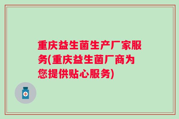 重庆益生菌生产厂家服务(重庆益生菌厂商为您提供贴心服务)
