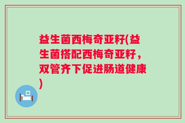 益生菌西梅奇亚籽(益生菌搭配西梅奇亚籽,双管齐下促进肠道健康) 益生菌西梅奇亚籽(益生菌搭配西梅奇亚籽,双管齐下促进肠道健康)