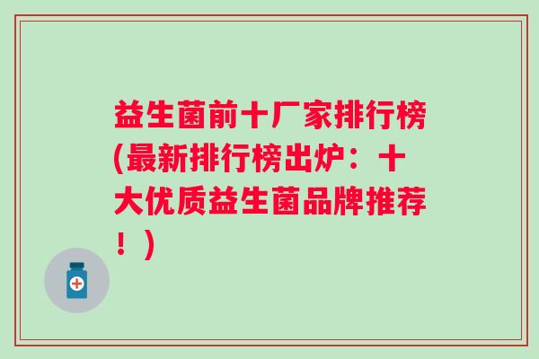 益生菌前十厂家排行榜(新排行榜出炉:十大优质益生菌品牌推荐!) 益生菌前十厂家排行榜(新排行榜出炉:十大优质益生菌品牌推荐!)
