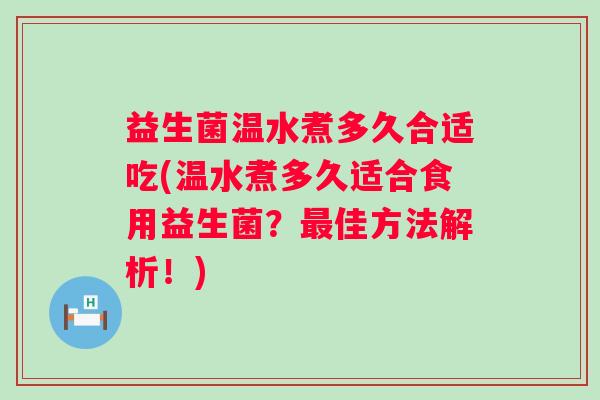 益生菌温水煮多久合适吃(温水煮多久适合食用益生菌？佳方法解析！)