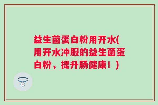 益生菌蛋白粉用开水(用开水冲服的益生菌蛋白粉，提升肠健康！)