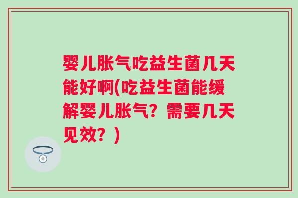 婴儿胀气吃益生菌几天能好啊(吃益生菌能缓解婴儿胀气？需要几天见效？)
